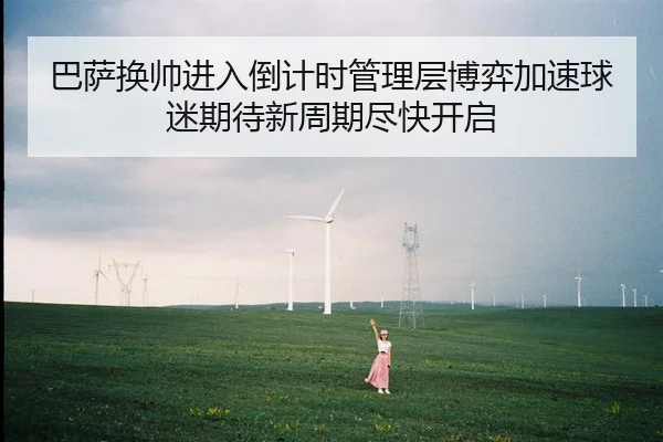 巴萨换帅进入倒计时管理层博弈加速球迷期待新周期尽快开启